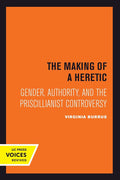 The Making of a Heretic: Gender, Authority, and the Priscillianist Controversy (Transformation of the Classical Heritage) (Volume 24) cover image