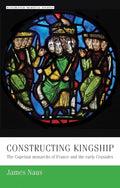 Constructing kingship: The Capetian monarchs of France and the early Crusades (Manchester Medieval Studies, 9) cover image